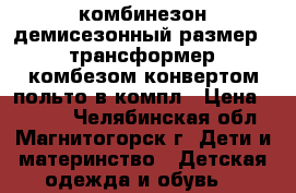 комбинезон демисезонный размер 74 трансформер, комбезом,конвертом,польто,в компл › Цена ­ 3 000 - Челябинская обл., Магнитогорск г. Дети и материнство » Детская одежда и обувь   